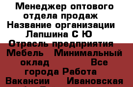 Менеджер оптового отдела продаж › Название организации ­ Лапшина С.Ю. › Отрасль предприятия ­ Мебель › Минимальный оклад ­ 20 000 - Все города Работа » Вакансии   . Ивановская обл.,Тейковский р-н